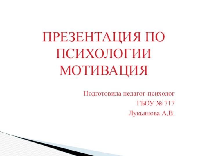 ПРЕЗЕНТАЦИЯ ПО ПСИХОЛОГИИ МОТИВАЦИЯПодготовила педагог-психологГБОУ № 717Лукьянова А.В.