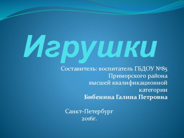 ИгрушкиСоставитель: воспитатель ГБДОУ №85 Приморского района высшей квалификационной категорииБибенина Галина ПетровнаСанкт-Петербург2016г.