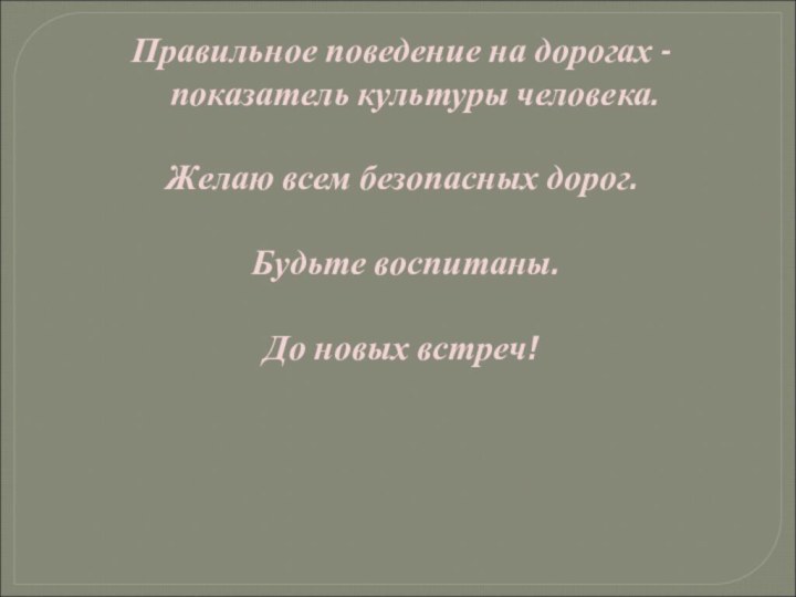 Правильное поведение на дорогах -  показатель культуры человека. Желаю всем безопасных дорог. Будьте воспитаны.До новых встреч!