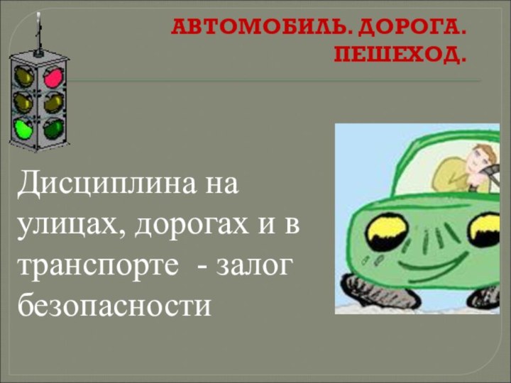 АВТОМОБИЛЬ. ДОРОГА. ПЕШЕХОД.  Дисциплина на улицах, дорогах и в транспорте - залог безопасности