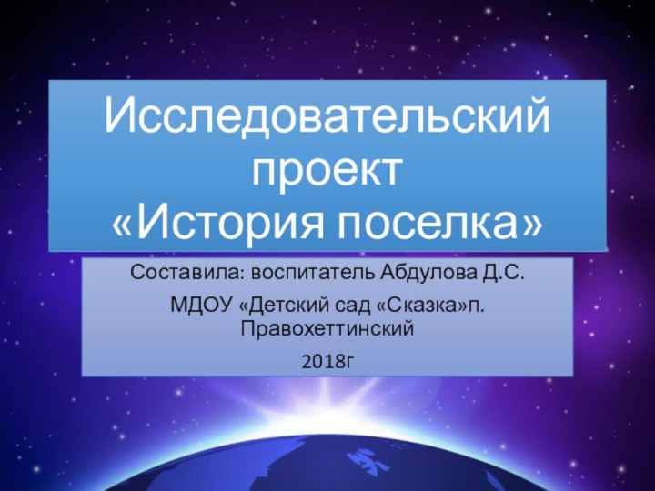 Исследовательский проект  «История поселка»Составила: воспитатель Абдулова Д.С.МДОУ «Детский сад «Сказка»п.Правохеттинский2018г