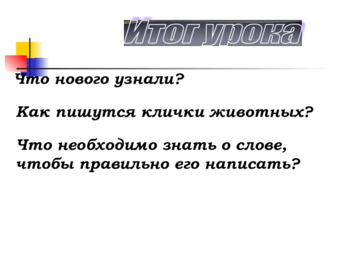 Итог урока Что нового узнали?Как пишутся клички животных?Что необходимо знать о слове, чтобы правильно его написать?