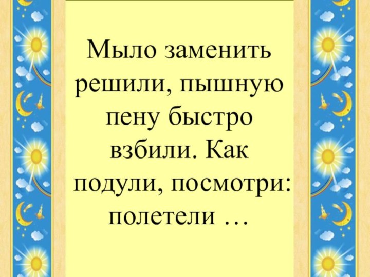 Мыло заменить решили, пышную пену быстро взбили. Как подули, посмотри: полетели …