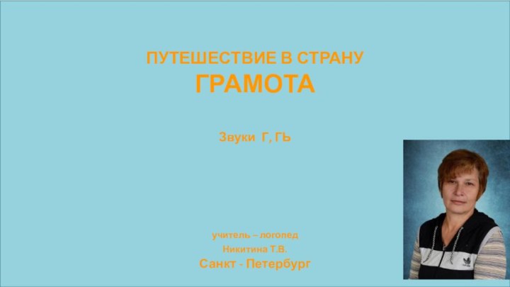 ПУТЕШЕСТВИЕ В СТРАНУГРАМОТАЗвуки Г, ГЬ учитель – логопед Никитина Т.В. Санкт -