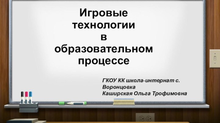 Игровые  технологии  в  образовательном  процессеГКОУ КК школа-интернат с. ВоронцовкаКаширская Ольга Трофимовна