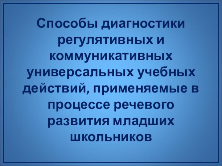 Способы диагностики регулятивных и коммуникативных универсальных учебных действий, применяемые в процессе речевого развития младших школьников