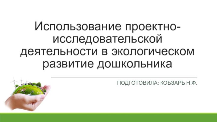 Использование проектно-исследовательской деятельности в экологическом развитие дошкольникаПодготовила: Кобзарь Н.Ф.