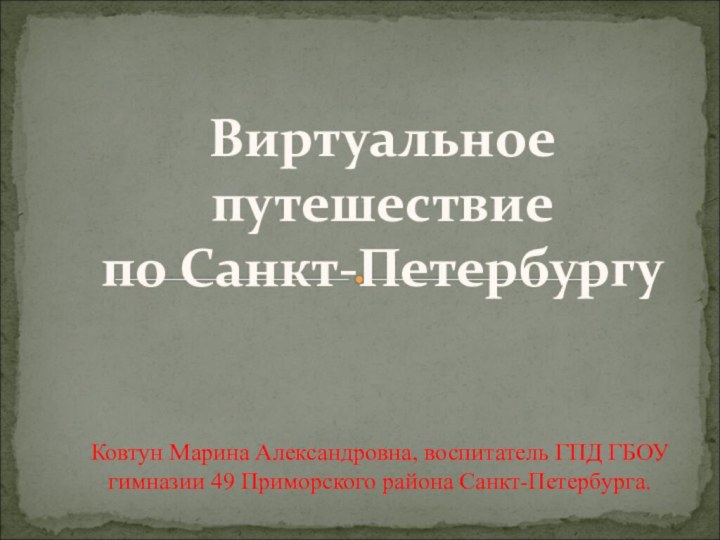 Виртуальное путешествиепо Санкт-ПетербургуКовтун Марина Александровна, воспитатель ГПД ГБОУ гимназии 49 Приморского района Санкт-Петербурга.