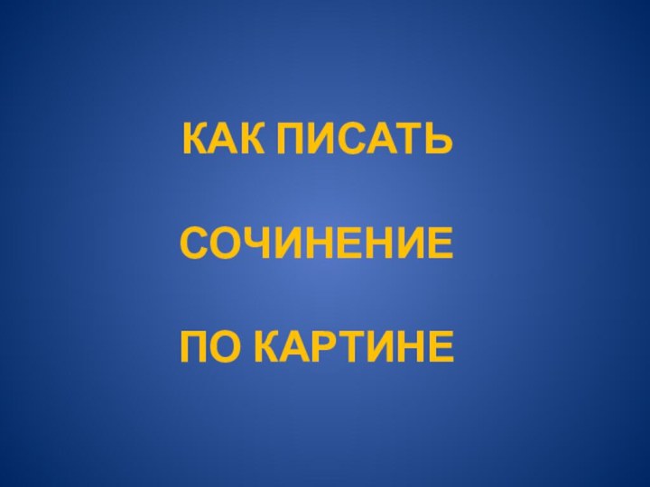 КАК ПИСАТЬ СОЧИНЕНИЕ  ПО КАРТИНЕ