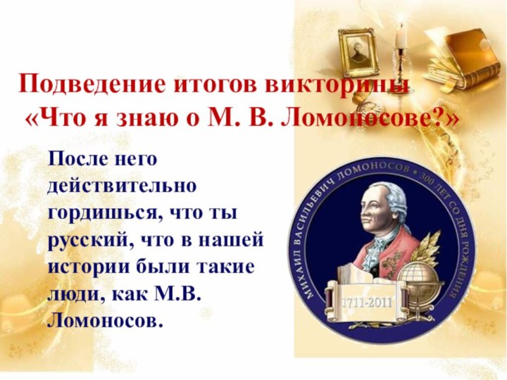 Подведение итогов викторины «Что я знаю о М. В. Ломоносове?» После него