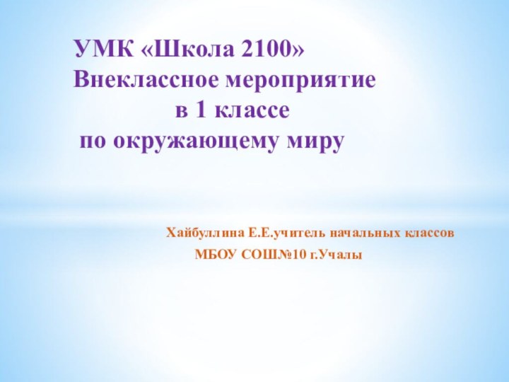 Хайбуллина Е.Е.учитель начальных классов МБОУ СОШ№10 г.Учалы УМК «Школа 2100» Внеклассное мероприятие