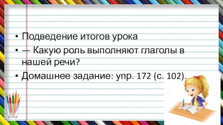 Подведение итогов урока— Какую роль выполняют глаголы в нашей речи?Домашнее задание: упр. 172 (с. 102).