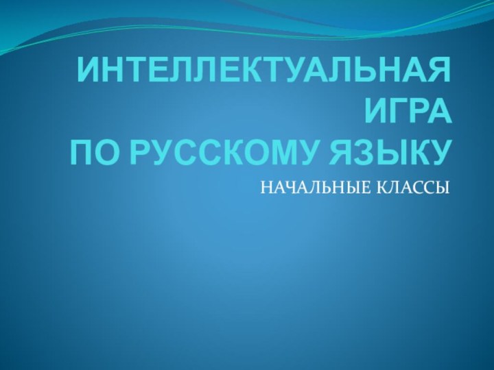 ИНТЕЛЛЕКТУАЛЬНАЯ ИГРА ПО РУССКОМУ ЯЗЫКУНАЧАЛЬНЫЕ КЛАССЫ