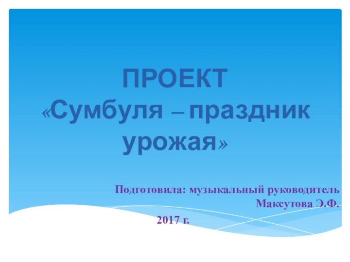 ПРОЕКТ  «Сумбуля – праздник урожая»Подготовила: музыкальный руководитель Максутова Э.Ф.