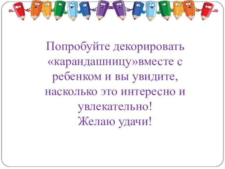 Попробуйте декорировать «карандашницу»вместе с ребенком и вы увидите, насколько это интересно и увлекательно! Желаю удачи!