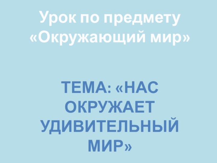 Урок по предмету «Окружающий мир»ТЕМА: «НАС ОКРУЖАЕТ УДИВИТЕЛЬНЫЙ МИР»