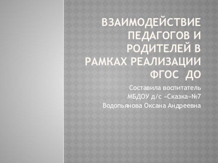 Взаимодействие педагогов и родителей в рамках реализации ФГОС ДОСоставила воспитатель МБДОУ д/с «Сказка»№7 Водопьянова Оксана Андреевна