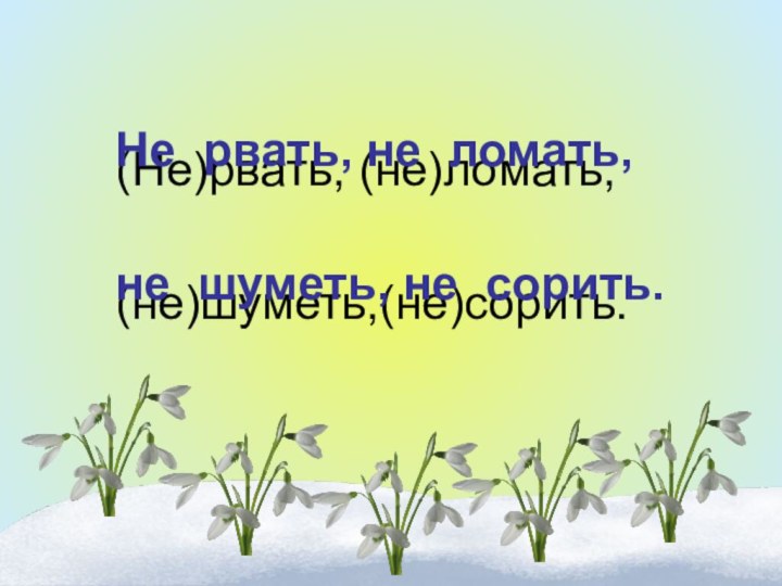 (Не)рвать, (не)ломать, (не)шуметь,(не)сорить.Не рвать, не ломать, не шуметь, не сорить.