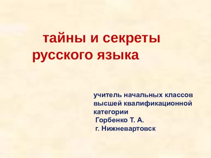 тайны и секреты русского языкаучитель начальных классоввысшей квалификационной категории Горбенко Т. А. г. Нижневартовск