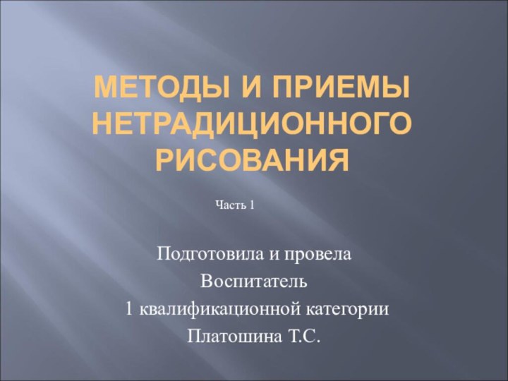 МЕТОДЫ И ПРИЕМЫ НЕТРАДИЦИОННОГО РИСОВАНИЯПодготовила и провела Воспитатель 1 квалификационной категории Платошина Т.С.Часть 1