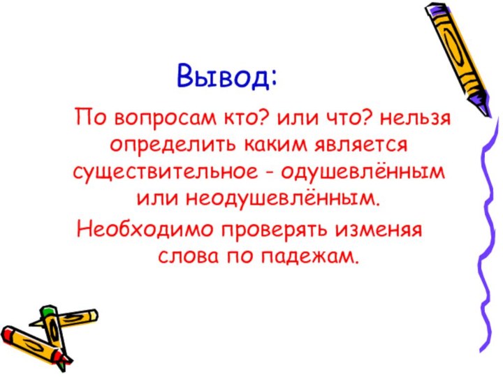 Вывод:  По вопросам кто? или что? нельзя определить каким является существительное