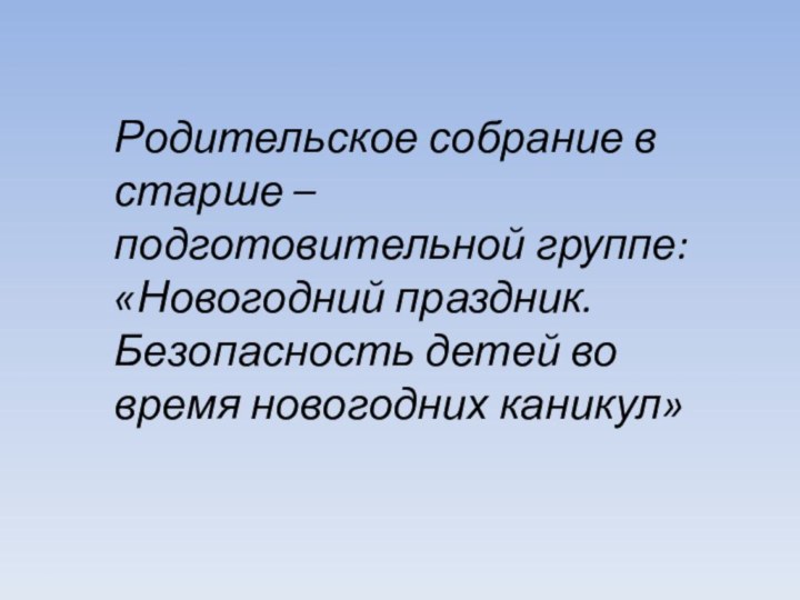 Родительское собрание в старше – подготовительной группе:«Новогодний праздник. Безопасность детей во время новогодних каникул»