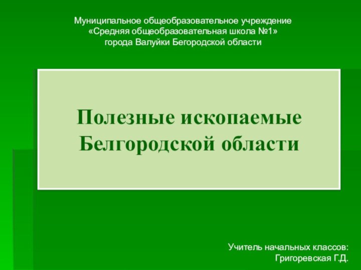 Полезные ископаемые Белгородской областиМуниципальное общеобразовательное учреждение«Средняя общеобразовательная школа №1»города Валуйки Бегородской областиУчитель начальных классов: Григоревская Г.Д.