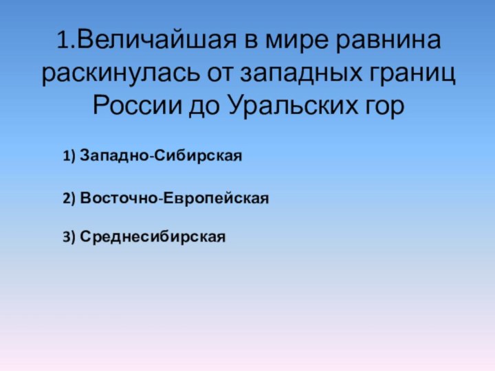 1.Величайшая в мире равнина раскинулась от западных границ России до Уральских гор1) Западно-Сибирская2) Восточно-Европейская3) Среднесибирская