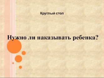 Круглый стол по теме Нужно ли наказывать ребёнка методическая разработка