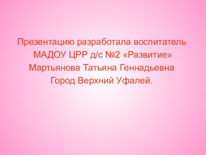 Презентацию разработала воспитатель МАДОУ ЦРР д/с №2 «Развитие»Мартьянова Татьяна ГеннадьевнаГород Верхний Уфалей.