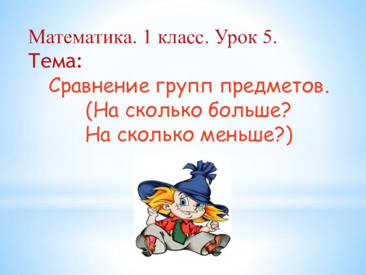 Математика. 1 класс. Урок 5.Тема: Сравнение групп предметов. (На сколько больше? На сколько меньше?)