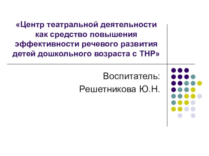 «Центр театральной деятельности как средство повышения эффективности речевого развития детей дошкольного возраста с ТНР»Воспитатель:Решетникова Ю.Н.