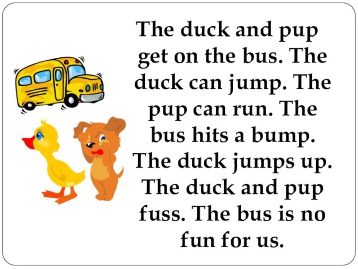 The duck and pup get on the bus. The duck can jump.