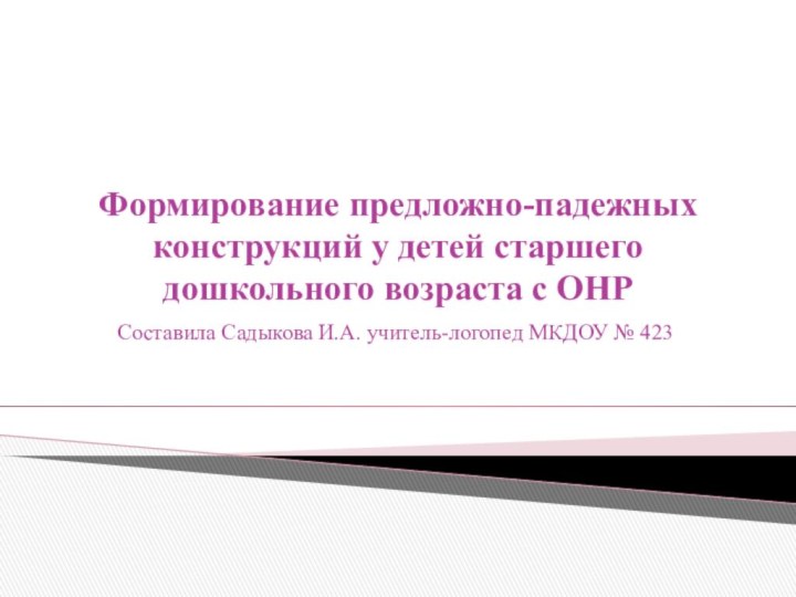 Формирование предложно-падежных конструкций у детей старшего дошкольного возраста с ОНРСоставила Садыкова И.А. учитель-логопед МКДОУ № 423