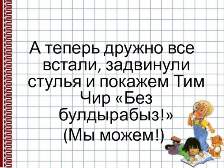 А теперь дружно все встали, задвинули стулья и покажем Тим Чир «Без булдырабыз!» (Мы можем!)