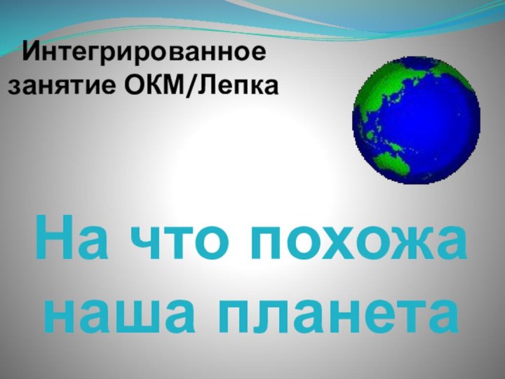 Интегрированное занятие ОКМ/ЛепкаНа что похожа наша планета