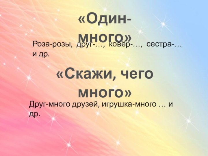 «Один-много»Роза-розы, друг-…, ковёр-…, сестра-… и др.«Скажи, чего много»Друг-много друзей, игрушка-много … и др.