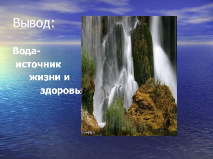 Вывод:Вода- источник   жизни и      здоровья