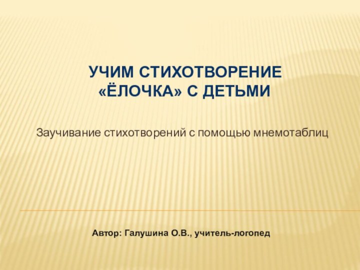 Заучивание стихотворений с помощью мнемотаблиц Автор: Галушина О.В., учитель-логопед  УЧИМ СТИХОТВОРЕНИЕ «ЁЛОЧКА» С ДЕТЬМИ