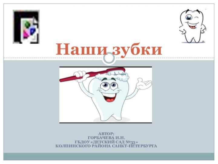 Автор:Горбачева И.Н.ГБДОУ «Детский сад №53» Колпинского района Санкт-ПетербургаНаши зубки