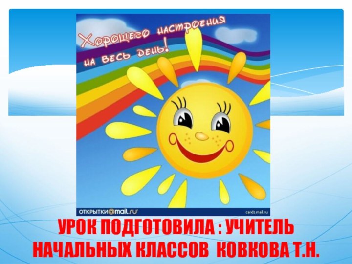 УРОК ПОДГОТОВИЛА : УЧИТЕЛЬ НАЧАЛЬНЫХ КЛАССОВ КОВКОВА Т.Н.