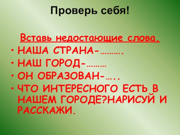 Проверь себя!  Вставь недостающие слова.НАША СТРАНА-……….НАШ ГОРОД-………ОН ОБРАЗОВАН-…..ЧТО ИНТЕРЕСНОГО ЕСТЬ