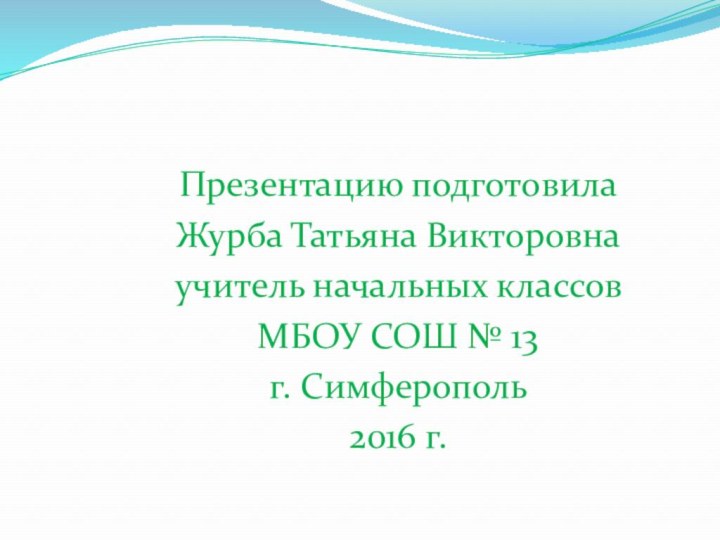 Презентацию подготовилаЖурба Татьяна Викторовнаучитель начальных классовМБОУ СОШ № 13	г. Симферополь2016 г.