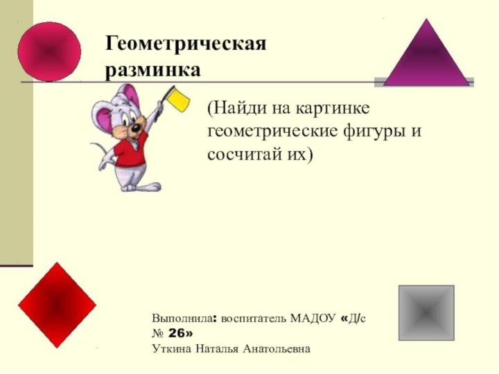 Геометрическая разминка(Найди на картинке геометрические фигуры и сосчитай их)Выполнила: воспитатель МАДОУ «Д/с