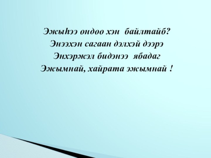 Эжыhээ ондоо хэн байлтайб?Энээхэн сагаан дэлхэй дээрэЭнхэржэл бидэнээ ябадагЭжымнай, хайрата эжымнай !