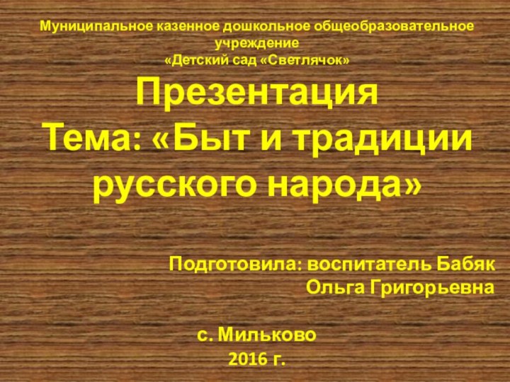 Муниципальное казенное дошкольное общеобразовательное учреждение«Детский сад «Светлячок»ПрезентацияТема: «Быт и традиции русского народа»