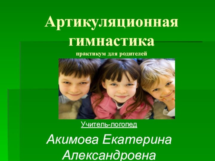 Артикуляционная гимнастика практикум для родителейУчитель-логопедАкимова Екатерина Александровна