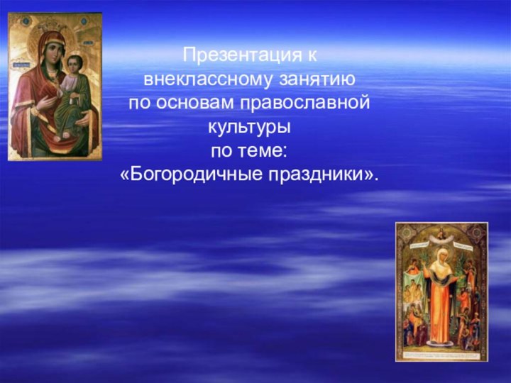 Презентация к внеклассному занятию по основам православной культуры по теме: «Богородичные праздники».