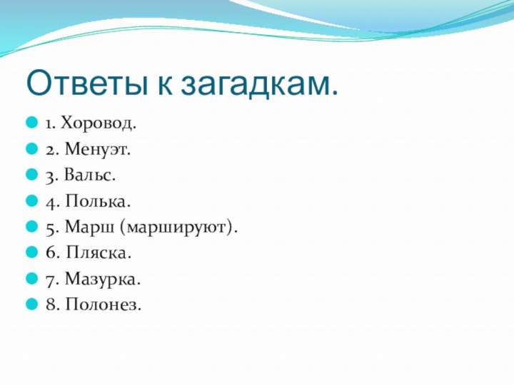 Ответы к загадкам.1. Хоровод.2. Менуэт.3. Вальс.4. Полька.5. Марш (маршируют).6. Пляска.7. Мазурка.8. Полонез.