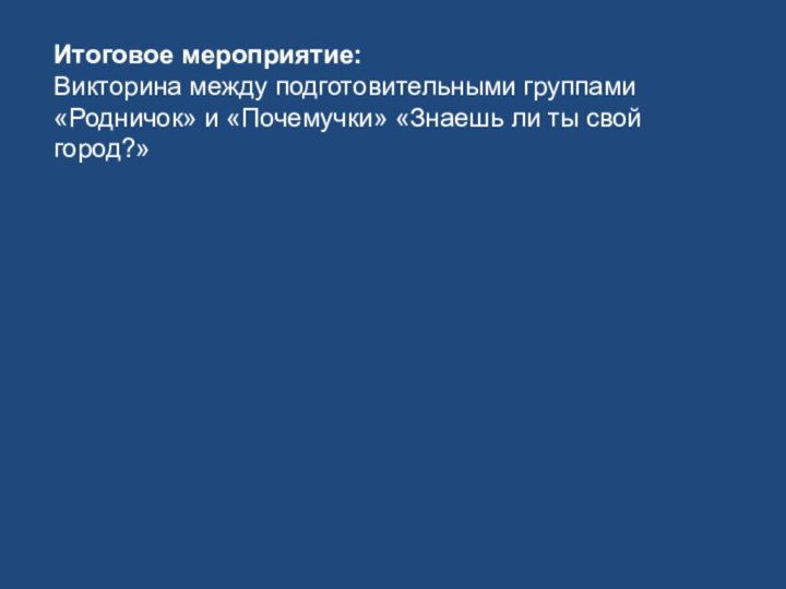 Итоговое мероприятие:Викторина между подготовительными группами «Родничок» и «Почемучки» «Знаешь ли ты свой город?»